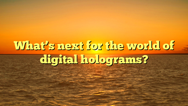 What’s next for the world of digital holograms? 